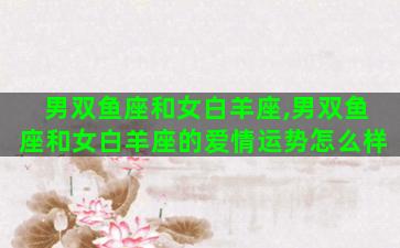 男双鱼座和女白羊座,男双鱼座和女白羊座的爱情运势怎么样 男双鱼座和女白羊座,男双鱼座和女白羊座的爱情运势怎么样