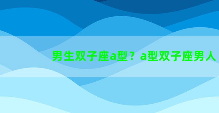 男生双子座a型？a型双子座男人