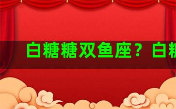 白糖糖双鱼座？白糖cp