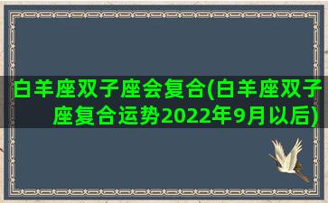 白羊座双子座会复合(白羊座双子座复合运势2022年9月以后)