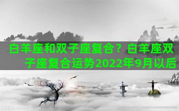 白羊座和双子座复合？白羊座双子座复合运势2022年9月以后