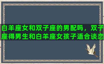 白羊座女和双子座的男配吗，双子座得男生和白羊座女孩子适合谈恋爱吗