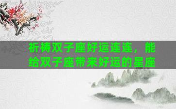 祈祷双子座好运连连，能给双子座带来好运的星座