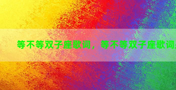 等不等双子座歌词，等不等双子座歌词是什么歌