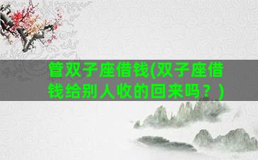 管双子座借钱(双子座借钱给别人收的回来吗？)