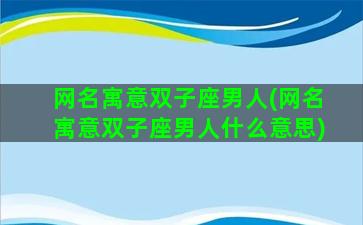 网名寓意双子座男人(网名寓意双子座男人什么意思)