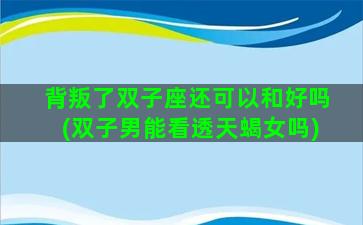 背叛了双子座还可以和好吗(双子男能看透天蝎女吗)