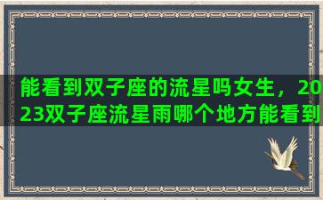 能看到双子座的流星吗女生，2023双子座流星雨哪个地方能看到