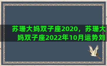 苏珊大妈双子座2020，苏珊大妈双子座2022年10月运势刘小猫