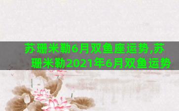 苏珊米勒6月双鱼座运势,苏珊米勒2021年6月双鱼运势 苏珊米勒6月双鱼座运势,苏珊米勒2021年6月双鱼运势