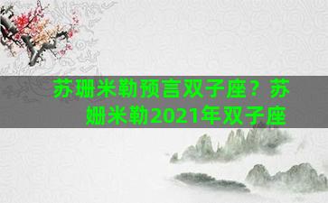 苏珊米勒预言双子座？苏姗米勒2021年双子座