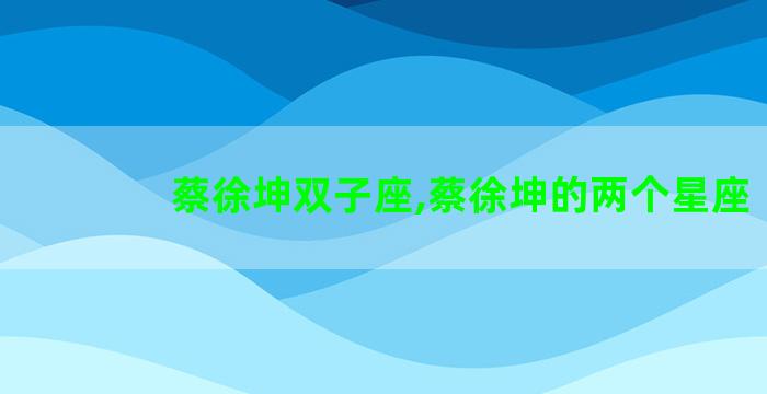 蔡徐坤双子座,蔡徐坤的两个星座