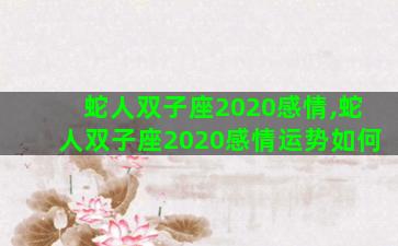 蛇人双子座2020感情,蛇人双子座2020感情运势如何