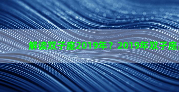 解读双子座2019年？2019年双子座星座运程