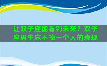 让双子座能看到未来？双子座男生忘不掉一个人的表现