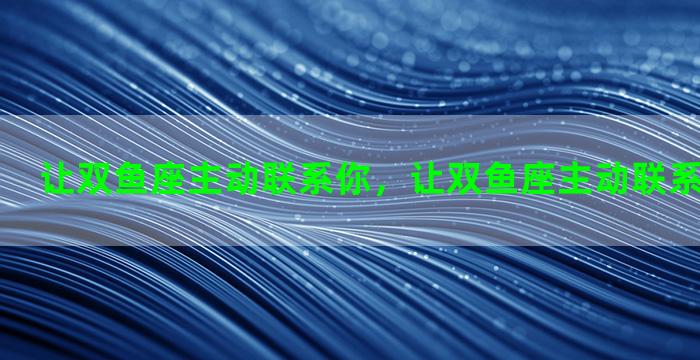让双鱼座主动联系你，让双鱼座主动联系你代表什么