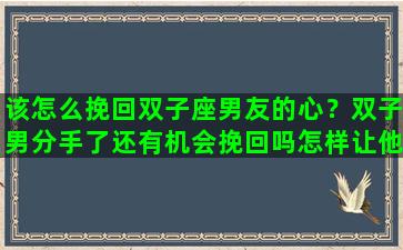 该怎么挽回双子座男友的心？双子男分手了还有机会挽回吗怎样让他回头