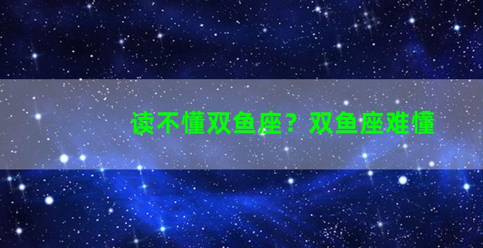 读不懂双鱼座？双鱼座难懂
