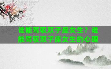 谁能驾驭双子座女生？谁能驾驭双子座女生的心理