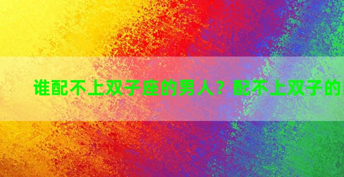 谁配不上双子座的男人？配不上双子的四大星座