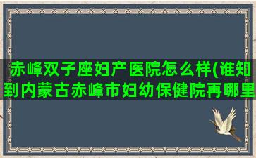 赤峰双子座妇产医院怎么样(谁知到内蒙古赤峰市妇幼保健院再哪里)