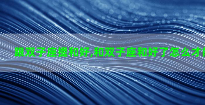 跟双子座提和好,和双子座和好了怎么才能回到从前