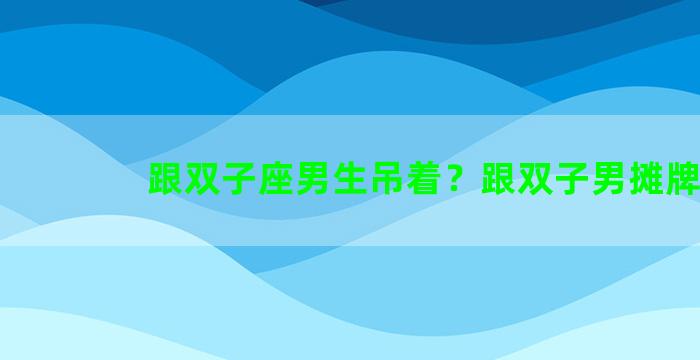 跟双子座男生吊着？跟双子男摊牌