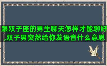 跟双子座的男生聊天怎样才能聊好,双子男突然给你发语音什么意思 跟双子座的男生聊天怎样才能聊好,双子男突然给你发语音什么意思