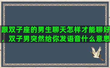 跟双子座的男生聊天怎样才能聊好，双子男突然给你发语音什么意思