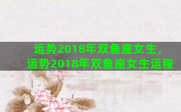 运势2018年双鱼座女生，运势2018年双鱼座女生运程
