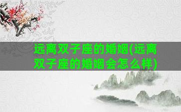 远离双子座的婚姻(远离双子座的婚姻会怎么样)