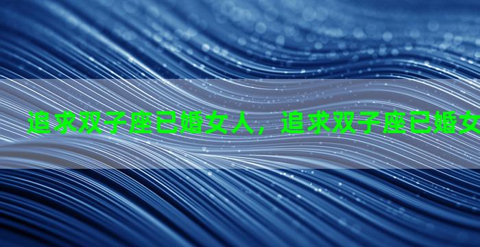 追求双子座已婚女人，追求双子座已婚女人会怎么样
