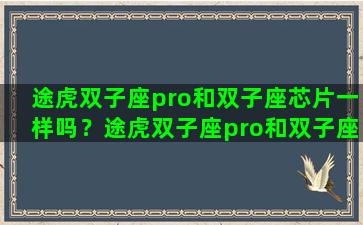 途虎双子座pro和双子座芯片一样吗？途虎双子座pro和双子座芯片一样吗知乎