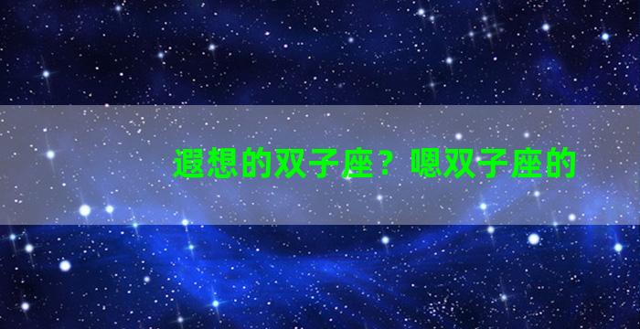 遐想的双子座？嗯双子座的