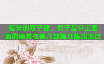 遗失的双子座，双子星公主里面的莲希在第几部第几集出现过