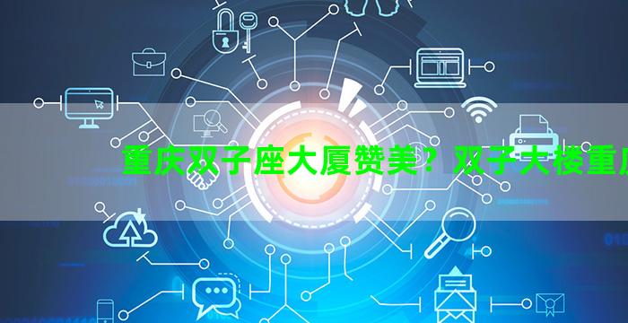 重庆双子座大厦赞美？双子大楼重庆