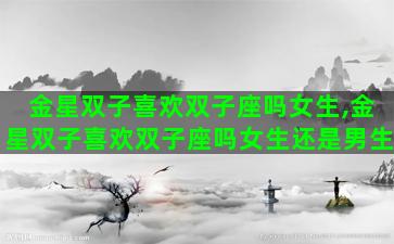 金星双子喜欢双子座吗女生,金星双子喜欢双子座吗女生还是男生