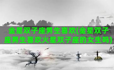 金星双子座男生喜欢(金星双子座男生喜欢火星双子座的女生吗)