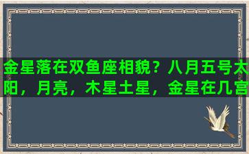 金星落在双鱼座相貌？八月五号太阳，月亮，木星土星，金星在几宫几度