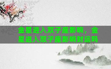 金星进入双子座影响，金星进入双子座影响财运吗