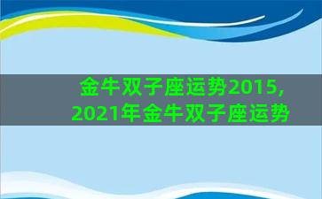 金牛双子座运势2015,2021年金牛双子座运势