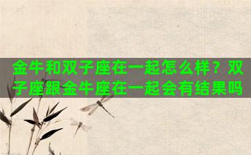 金牛和双子座在一起怎么样？双子座跟金牛座在一起会有结果吗