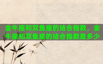 金牛座和双鱼座的结合指数，金牛座和双鱼座的结合指数是多少