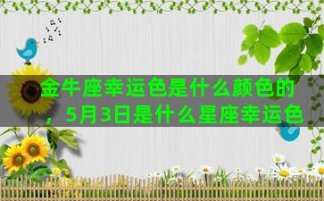 金牛座幸运色是什么颜色的，5月3日是什么星座幸运色