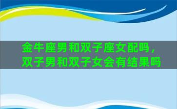 金牛座男和双子座女配吗，双子男和双子女会有结果吗