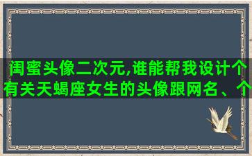 闺蜜头像二次元,谁能帮我设计个有关天蝎座女生的头像跟网名、个性签名 闺蜜头像二次元,谁能帮我设计个有关天蝎座女生的头像跟网名、个性签名