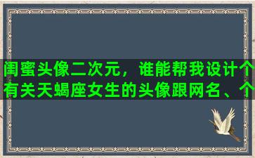 闺蜜头像二次元，谁能帮我设计个有关天蝎座女生的头像跟网名、个性签名