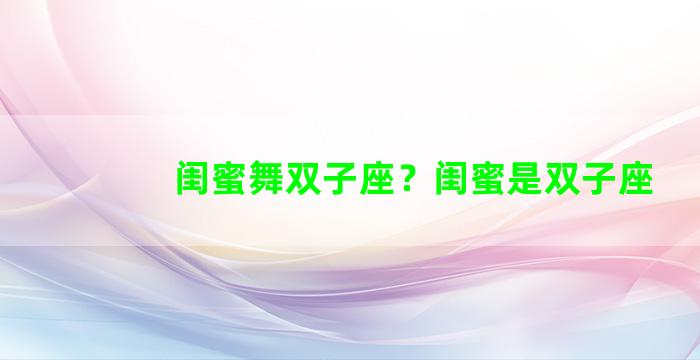 闺蜜舞双子座？闺蜜是双子座