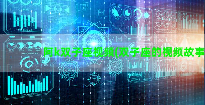 阿k双子座视频(双子座的视频故事)