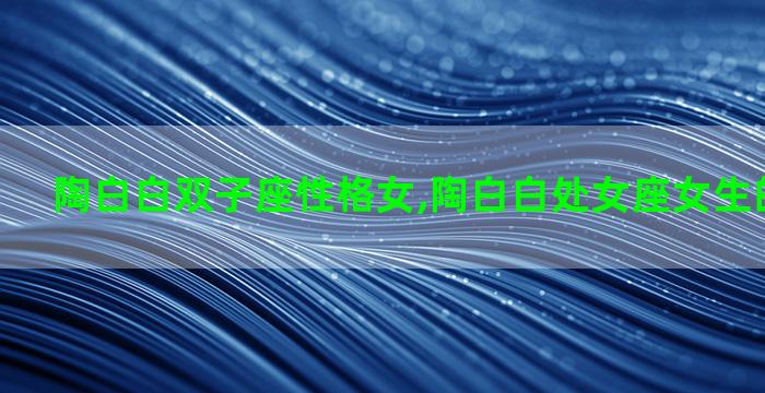 陶白白双子座性格女,陶白白处女座女生的性格分析